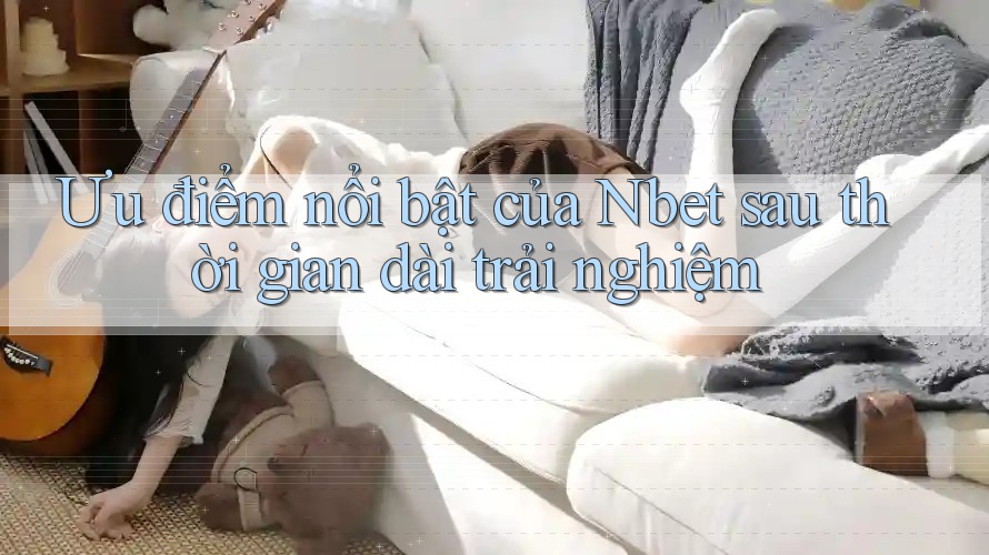 Ưu điểm nổi bật của Nbet sau thời gian dài trải nghiệm Ưu điểm nổi bật của Nbet sau thời gian dài trải nghiệm