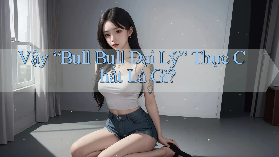 Vậy “Bull Bull Đại Lý” Thực Chất Là Gì?
