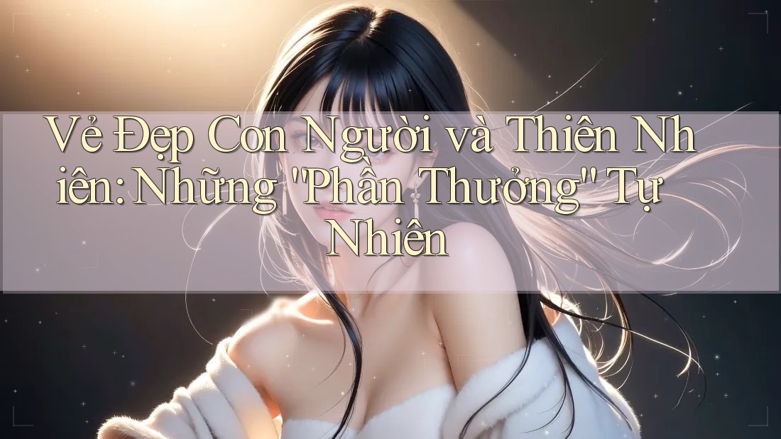 Vẻ Đẹp Con Người và Thiên Nhiên: Những “Phần Thưởng” Tự Nhiên Vẻ Đẹp Con Người và Thiên Nhiên: Những “Phần Thưởng” Tự Nhiên
