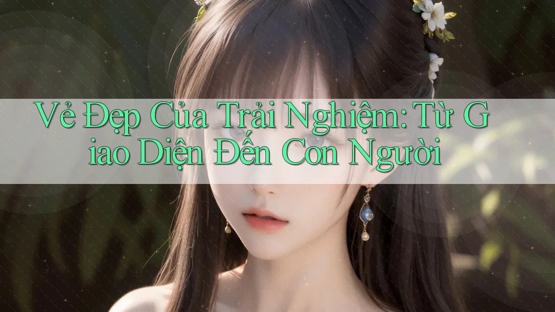 Vẻ Đẹp Của Trải Nghiệm: Từ Giao Diện Đến Con Người