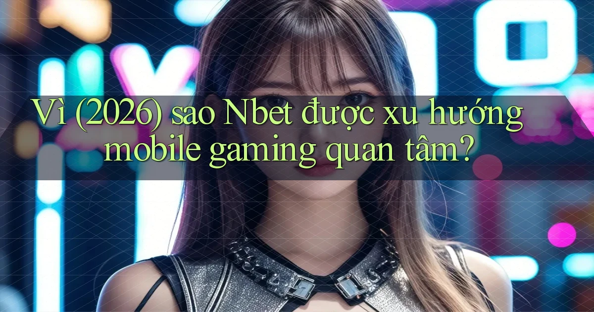 Vì (2026) sao Nbet được xu hướng mobile gaming quan tâm