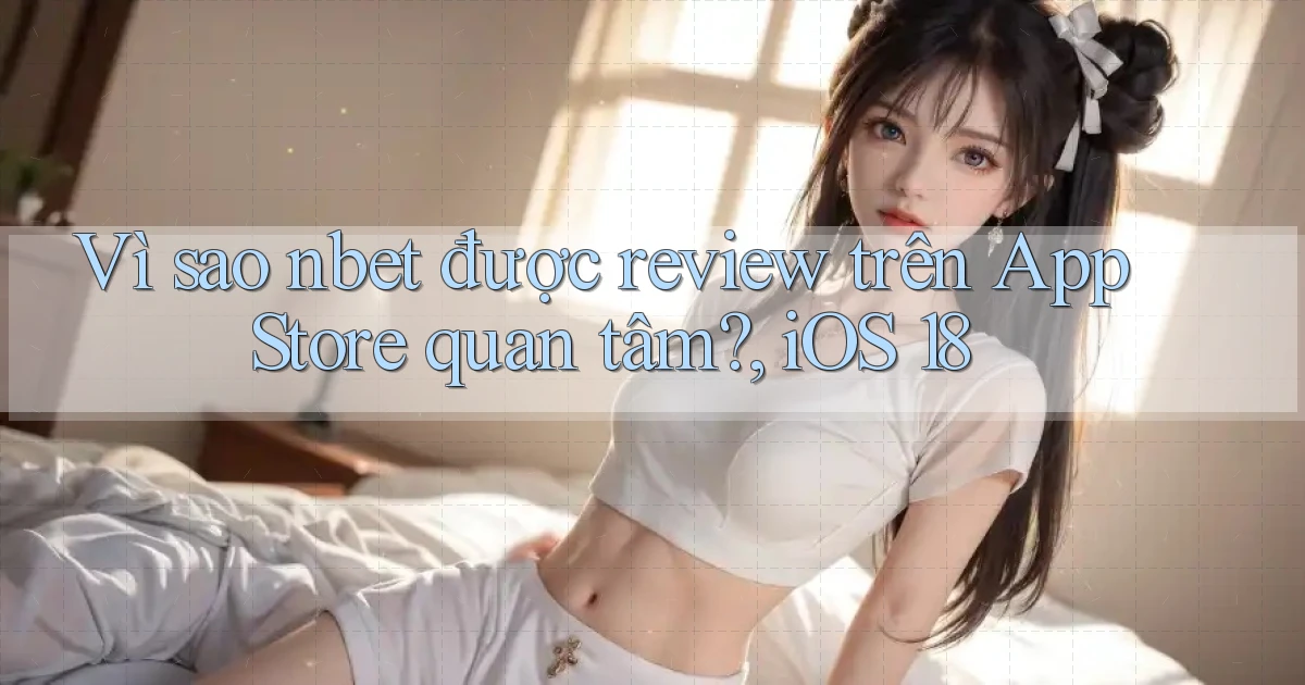 Vì sao nbet được review trên App Store quan tâm, iOS 18