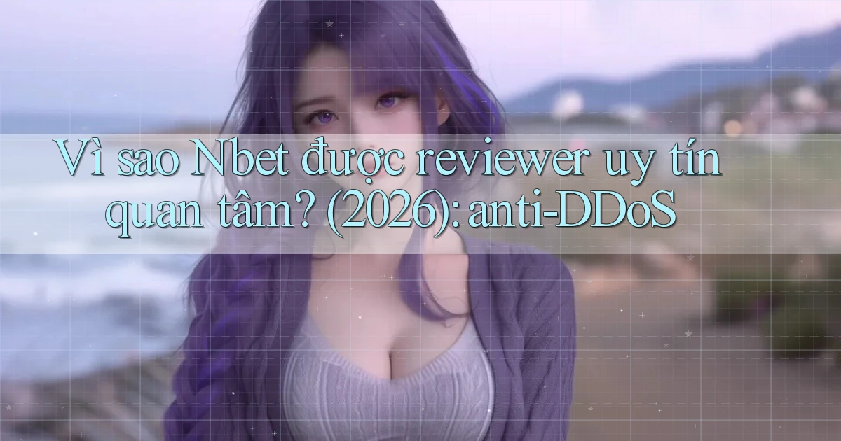 Vì sao Nbet được reviewer uy tín quan tâm (2026) anti DDoS