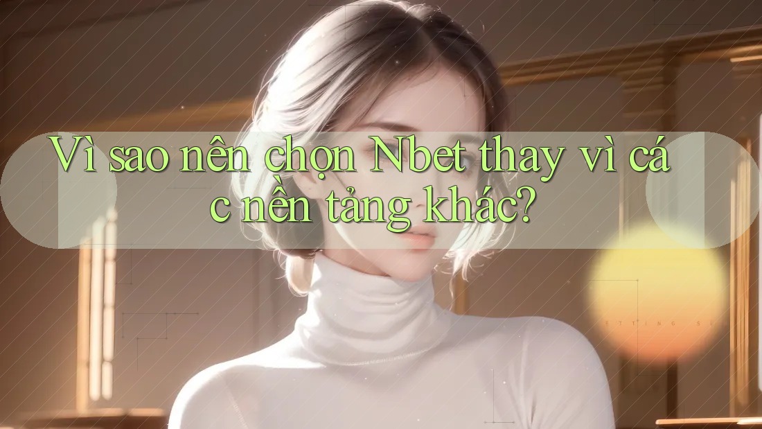 Vì sao nên chọn Nbet thay vì các nền tảng khác?