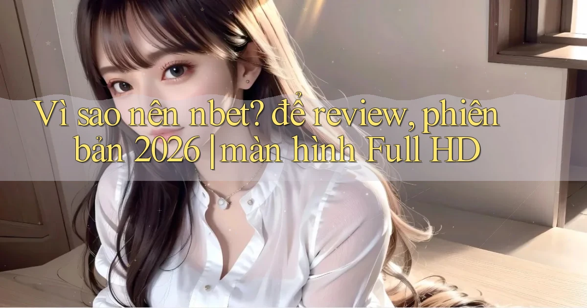 Vì sao nên nbet để review, phiên bản 2026 màn hình Full HD