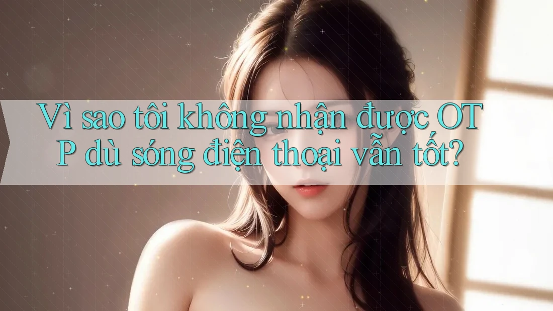 Vì sao tôi không nhận được OTP dù sóng điện thoại vẫn tốt?