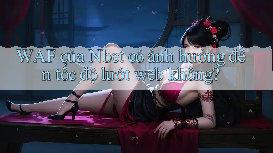 WAF của Nbet có ảnh hưởng đến tốc độ lướt web không?