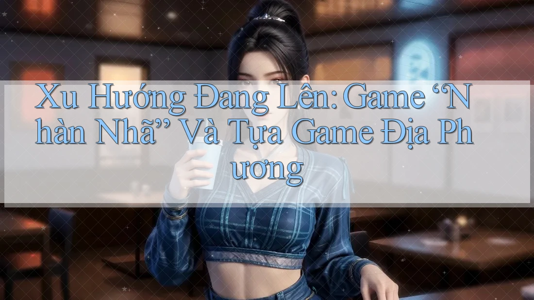 Xu Hướng Đang Lên: Game “Nhàn Nhã” Và Tựa Game Địa Phương